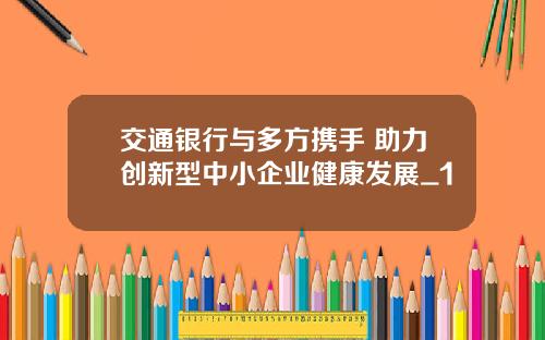 交通银行与多方携手 助力创新型中小企业健康发展_1