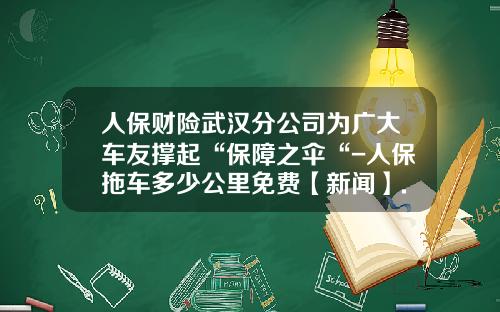 人保财险武汉分公司为广大车友撑起“保障之伞“-人保拖车多少公里免费【新闻】.