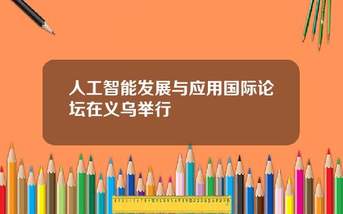 人工智能发展与应用国际论坛在义乌举行