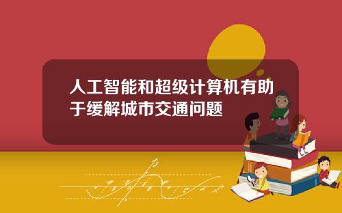 人工智能和超级计算机有助于缓解城市交通问题