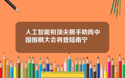 人工智能和顶尖棋手助阵中国围棋大会将登陆南宁