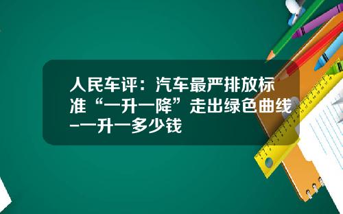 人民车评：汽车最严排放标准“一升一降”走出绿色曲线-一升一多少钱