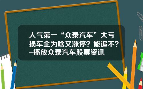 人气第一“众泰汽车”大亏损车企为啥又涨停？能追不？-播放众泰汽车股票资讯
