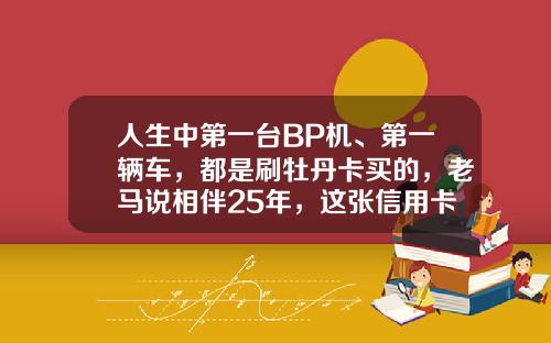 人生中第一台BP机、第一辆车，都是刷牡丹卡买的，老马说相伴25年，这张信用卡，就像我朋友-工商银行牡丹卡最多透支多少