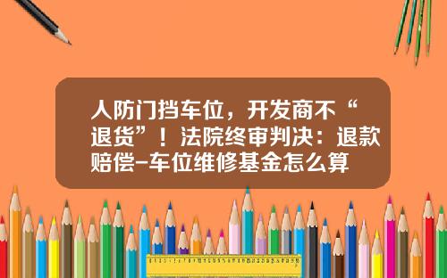 人防门挡车位，开发商不“退货”！法院终审判决：退款赔偿-车位维修基金怎么算