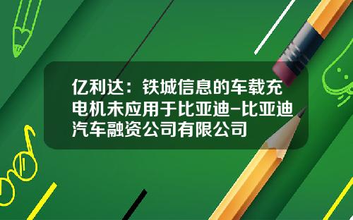亿利达：铁城信息的车载充电机未应用于比亚迪-比亚迪汽车融资公司有限公司