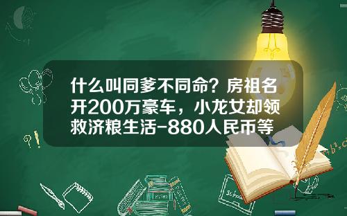 什么叫同爹不同命？房祖名开200万豪车，小龙女却领救济粮生活-880人民币等于多少台币