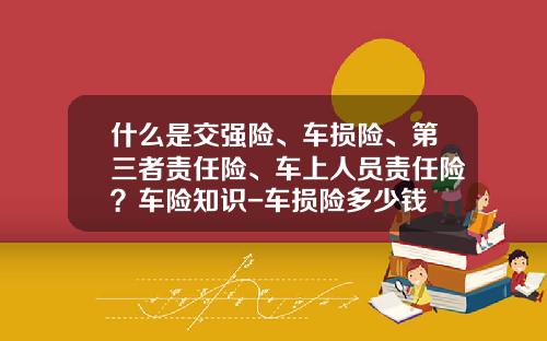 什么是交强险、车损险、第三者责任险、车上人员责任险？车险知识-车损险多少钱