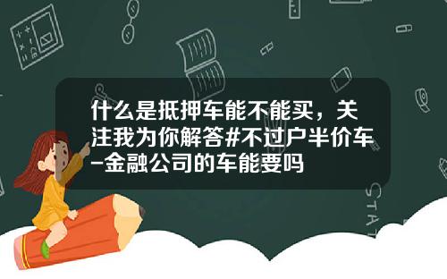 什么是抵押车能不能买，关注我为你解答#不过户半价车-金融公司的车能要吗