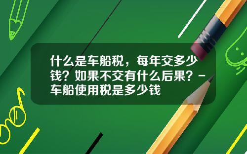 什么是车船税，每年交多少钱？如果不交有什么后果？-车船使用税是多少钱
