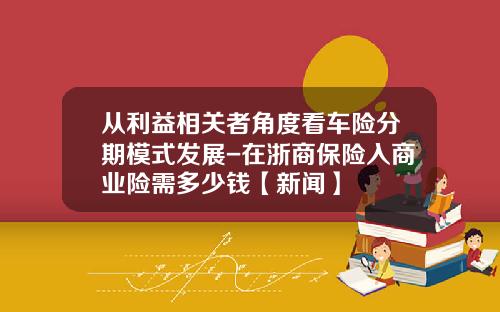 从利益相关者角度看车险分期模式发展-在浙商保险入商业险需多少钱【新闻】