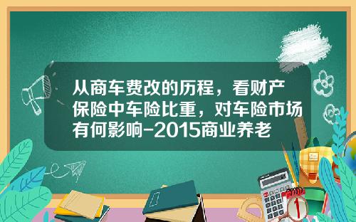 从商车费改的历程，看财产保险中车险比重，对车险市场有何影响-2015商业养老保险一年交多少钱【新闻】