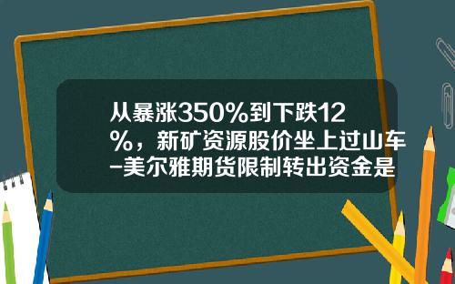从暴涨350%到下跌12%，新矿资源股价坐上过山车-美尔雅期货限制转出资金是多少