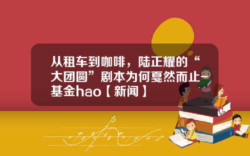 从租车到咖啡，陆正耀的“大团圆”剧本为何戛然而止-基金hao【新闻】