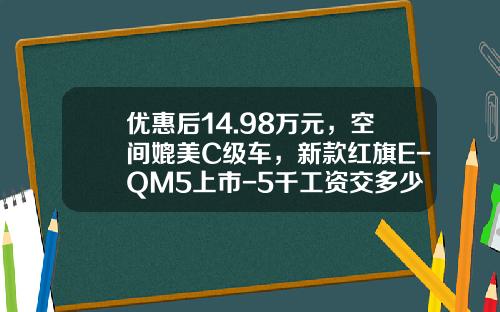 优惠后14.98万元，空间媲美C级车，新款红旗E-QM5上市-5千工资交多少税【新闻】.