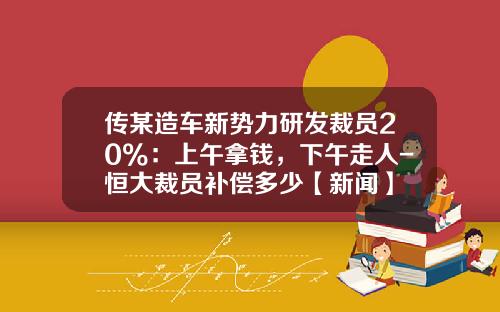 传某造车新势力研发裁员20%：上午拿钱，下午走人-恒大裁员补偿多少【新闻】