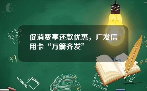 促消费享还款优惠，广发信用卡“万箭齐发”