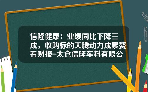 信隆健康：业绩同比下降三成，收购标的天腾动力成累赘看财报-太仓信隆车料有限公司总经理