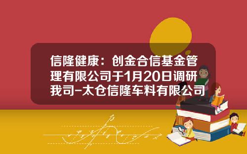 信隆健康：创金合信基金管理有限公司于1月20日调研我司-太仓信隆车料有限公司总经理