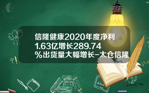 信隆健康2020年度净利1.63亿增长289.74%出货量大幅增长-太仓信隆车料有限公司总经理