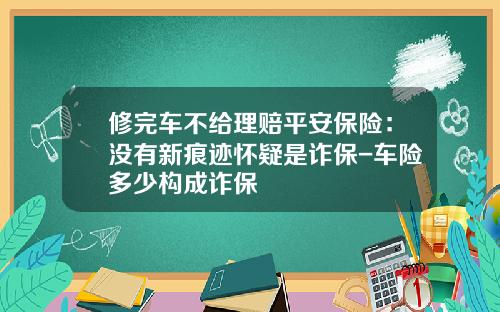 修完车不给理赔平安保险：没有新痕迹怀疑是诈保-车险多少构成诈保