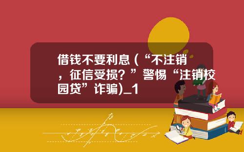借钱不要利息 (“不注销，征信受损？”警惕“注销校园贷”诈骗)_1