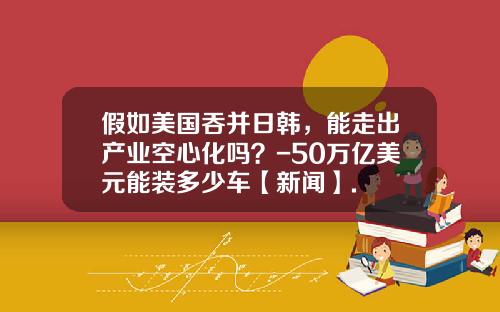 假如美国吞并日韩，能走出产业空心化吗？-50万亿美元能装多少车【新闻】.