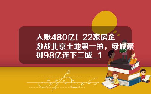 入账480亿！22家房企激战北京土地第一拍，绿城豪掷98亿连下三城_1