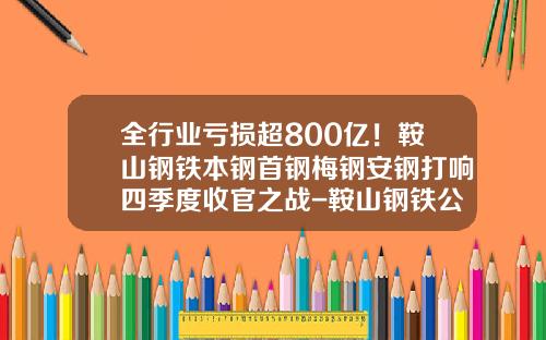 全行业亏损超800亿！鞍山钢铁本钢首钢梅钢安钢打响四季度收官之战-鞍山钢铁公司现状