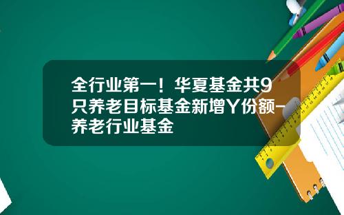 全行业第一！华夏基金共9只养老目标基金新增Y份额-养老行业基金