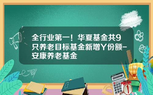 全行业第一！华夏基金共9只养老目标基金新增Y份额-安康养老基金