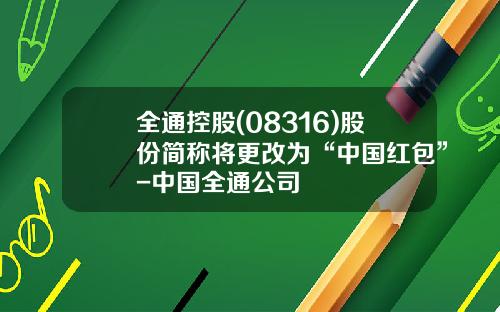 全通控股(08316)股份简称将更改为“中国红包”-中国全通公司