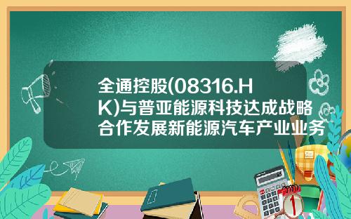 全通控股(08316.HK)与普亚能源科技达成战略合作发展新能源汽车产业业务-中国全通控股有限公司