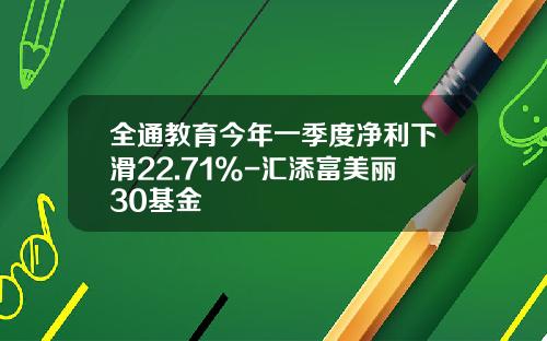 全通教育今年一季度净利下滑22.71%-汇添富美丽30基金