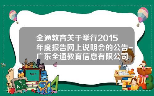 全通教育关于举行2015年度报告网上说明会的公告-广东全通教育信息有限公司