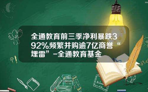 全通教育前三季净利暴跌392%频繁并购逾7亿商誉“埋雷”-全通教育基金