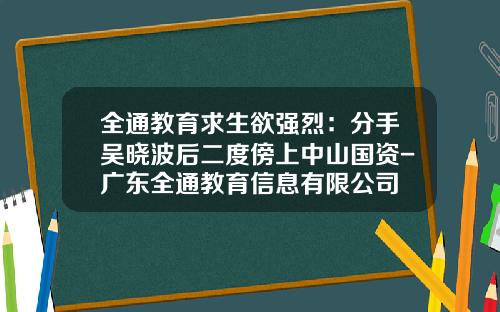 全通教育求生欲强烈：分手吴晓波后二度傍上中山国资-广东全通教育信息有限公司