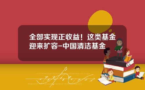 全部实现正收益！这类基金迎来扩容-中国清洁基金