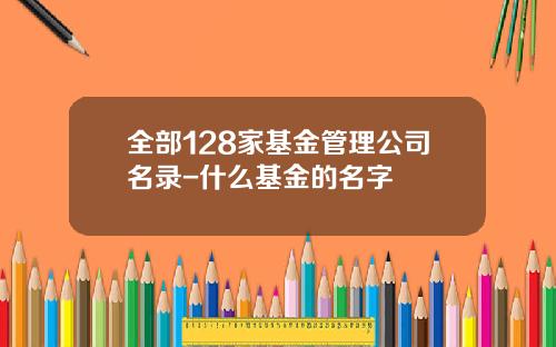 全部128家基金管理公司名录-什么基金的名字