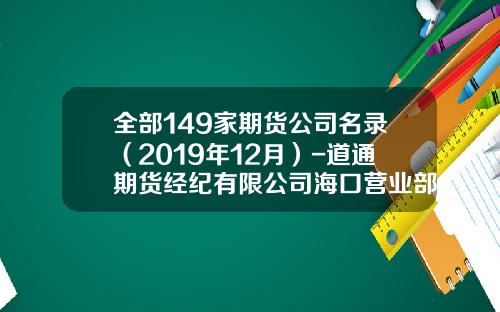 全部149家期货公司名录（2019年12月）-道通期货经纪有限公司海口营业部