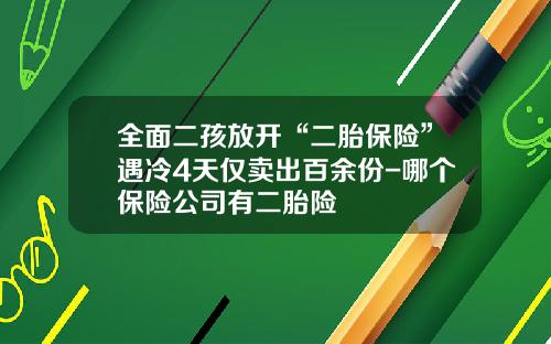 全面二孩放开“二胎保险”遇冷4天仅卖出百余份-哪个保险公司有二胎险