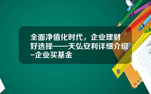 全面净值化时代，企业理财好选择——天弘安利详细介绍-企业买基金