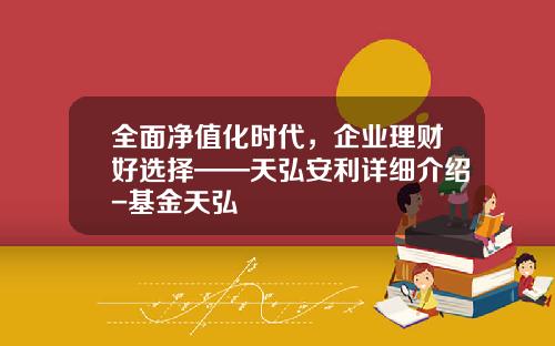 全面净值化时代，企业理财好选择——天弘安利详细介绍-基金天弘