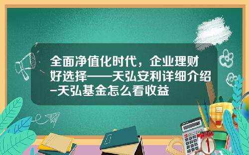 全面净值化时代，企业理财好选择——天弘安利详细介绍-天弘基金怎么看收益