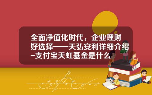 全面净值化时代，企业理财好选择——天弘安利详细介绍-支付宝天虹基金是什么