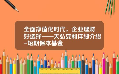 全面净值化时代，企业理财好选择——天弘安利详细介绍-短期保本基金