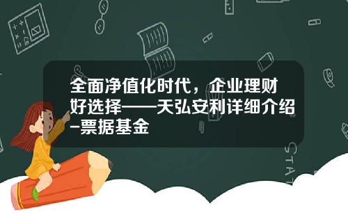全面净值化时代，企业理财好选择——天弘安利详细介绍-票据基金