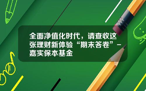 全面净值化时代，请查收这张理财新体验“期末答卷”-嘉实保本基金