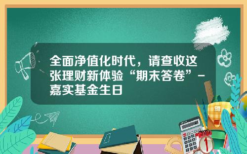 全面净值化时代，请查收这张理财新体验“期末答卷”-嘉实基金生日