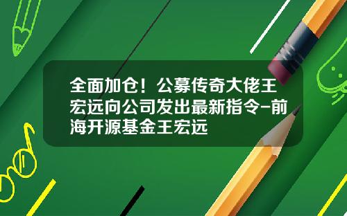 全面加仓！公募传奇大佬王宏远向公司发出最新指令-前海开源基金王宏远